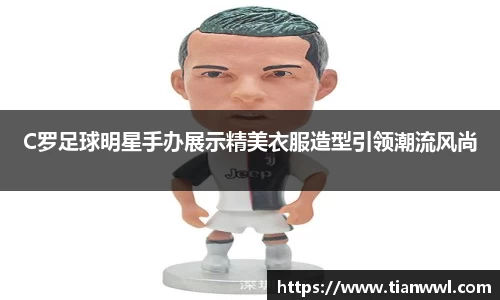C罗足球明星手办展示精美衣服造型引领潮流风尚